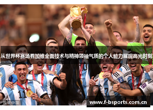 从世界杯赛场看加维全面技术与精神领袖气质的个人能力展现高光时刻 从世界杯赛场看加维全面技术与精神领袖气质的个人能力展现高光时刻