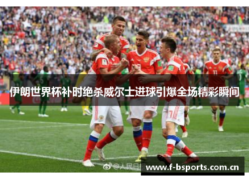 伊朗世界杯补时绝杀威尔士进球引爆全场精彩瞬间 伊朗世界杯补时绝杀威尔士进球引爆全场精彩瞬间